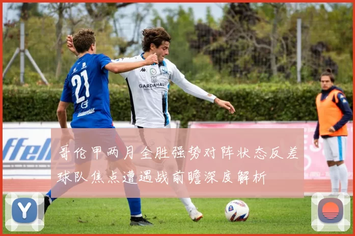 哥伦甲两月全胜强势对阵状态反差球队焦点遭遇战前瞻深度解析